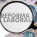 Reforma laboral: 13 medidas de alto impacto que cambiarán la realidad de empresas y empleados